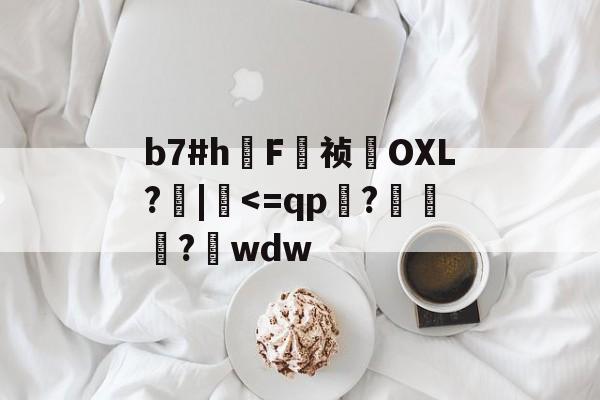 关于b7#h鳫F祯貪OXL?檣|硉<=qp牗?藧鋪?wdw的信息